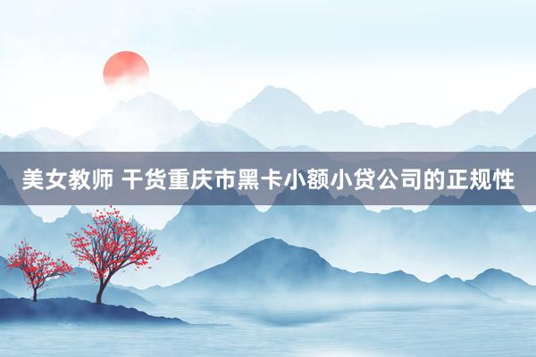 美女教师 干货重庆市黑卡小额小贷公司的正规性
