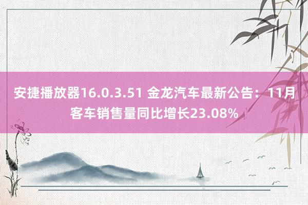 安捷播放器16.0.3.51 金龙汽车最新公告：11月客车销售量同比增长23.08%
