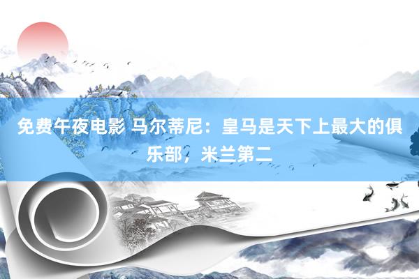 免费午夜电影 马尔蒂尼：皇马是天下上最大的俱乐部，米兰第二