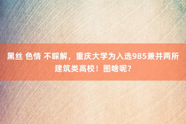 黑丝 色情 不睬解，重庆大学为入选985兼并两所建筑类高校！图啥呢？