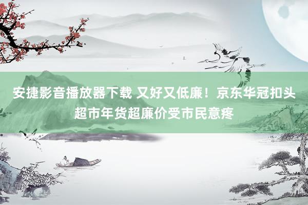 安捷影音播放器下载 又好又低廉！京东华冠扣头超市年货超廉价受市民意疼
