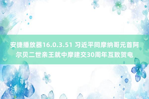 安捷播放器16.0.3.51 习近平同摩纳哥元首阿尔贝二世亲王就中摩建交30周年互致贺电