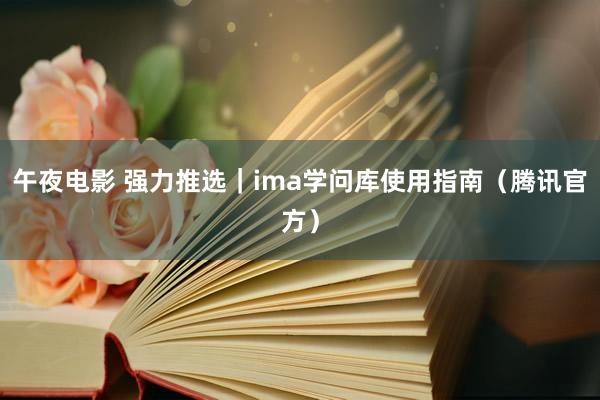 午夜电影 强力推选｜ima学问库使用指南（腾讯官方）