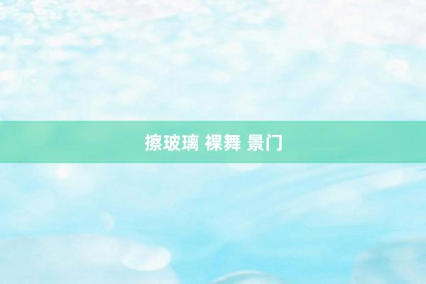 擦玻璃 裸舞 景门