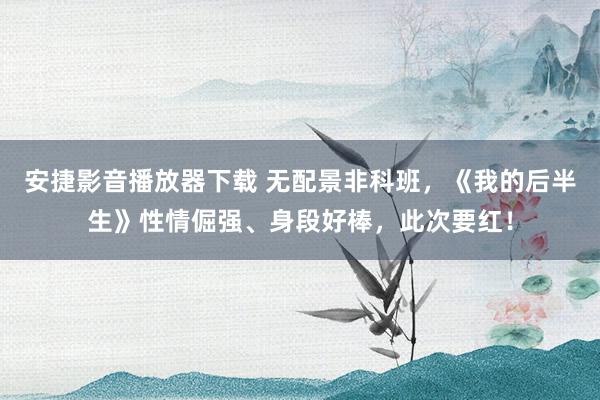 安捷影音播放器下载 无配景非科班，《我的后半生》性情倔强、身段好棒，此次要红！