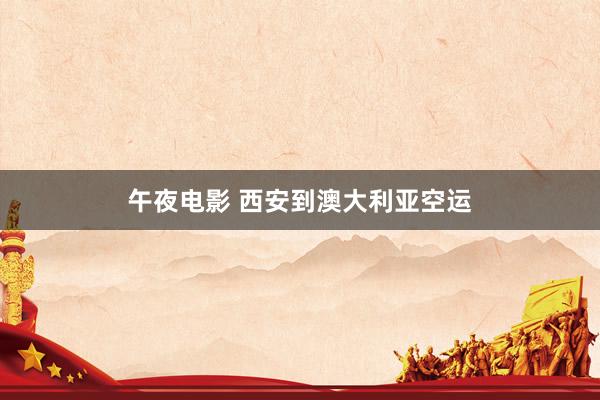 午夜电影 西安到澳大利亚空运