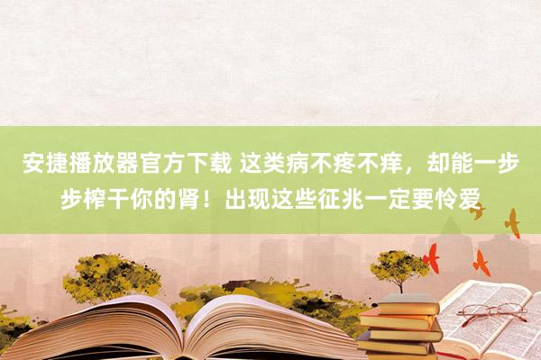 安捷播放器官方下载 这类病不疼不痒，却能一步步榨干你的肾！出现这些征兆一定要怜爱
