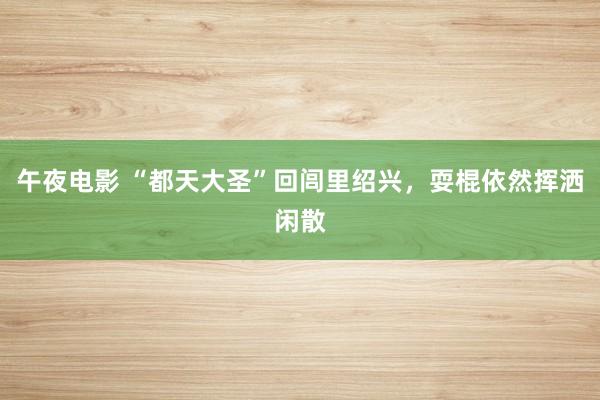 午夜电影 “都天大圣”回闾里绍兴，耍棍依然挥洒闲散