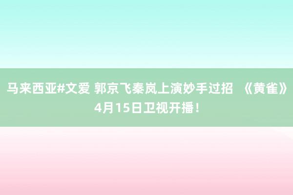 马来西亚#文爱 郭京飞秦岚上演妙手过招  《黄雀》4月15日卫视开播！
