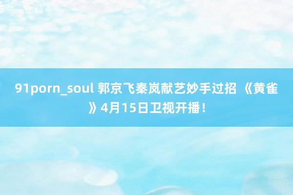 91porn_soul 郭京飞秦岚献艺妙手过招 《黄雀》4月15日卫视开播！