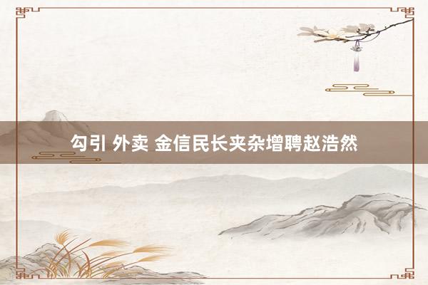 勾引 外卖 金信民长夹杂增聘赵浩然