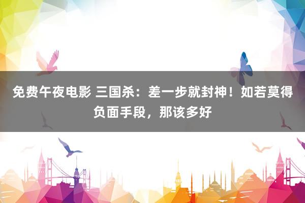 免费午夜电影 三国杀：差一步就封神！如若莫得负面手段，那该多好