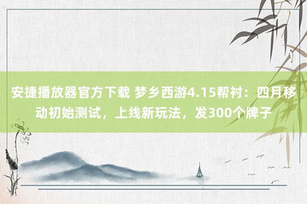 安捷播放器官方下载 梦乡西游4.15帮衬：四月移动初始测试，上线新玩法，发300个牌子