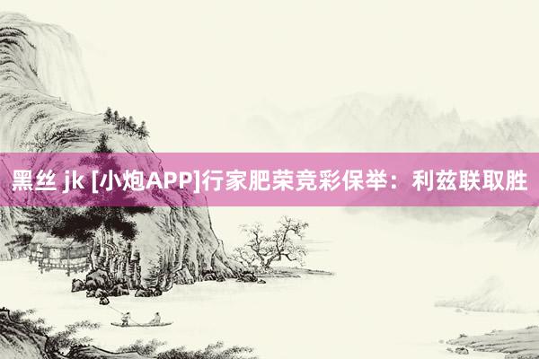 黑丝 jk [小炮APP]行家肥荣竞彩保举：利兹联取胜