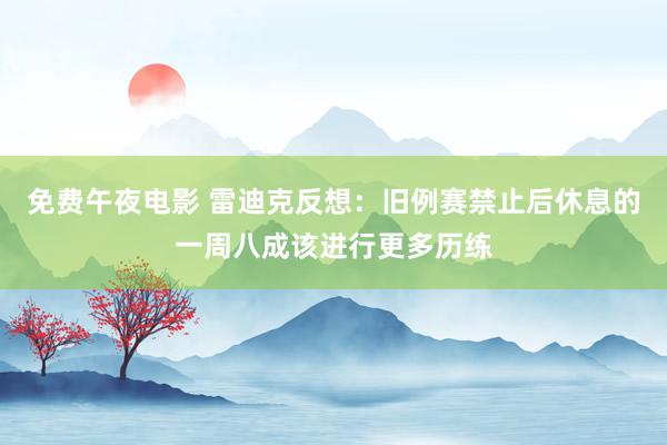 免费午夜电影 雷迪克反想：旧例赛禁止后休息的一周八成该进行更多历练