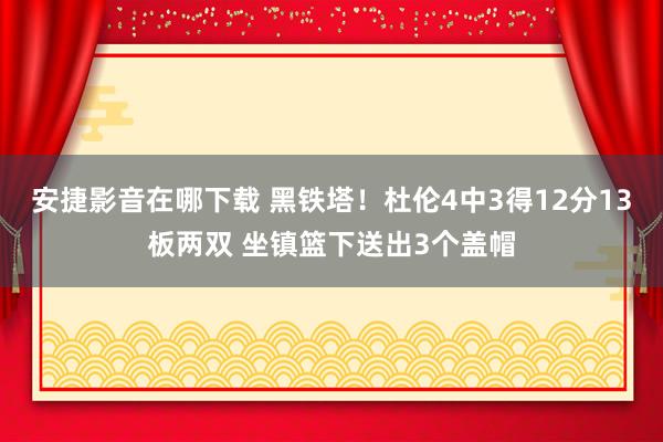 安捷影音在哪下载 黑铁塔！杜伦4中3得12分13板两双 坐镇篮下送出3个盖帽