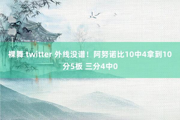 裸舞 twitter 外线没谱！阿努诺比10中4拿到10分5板 三分4中0