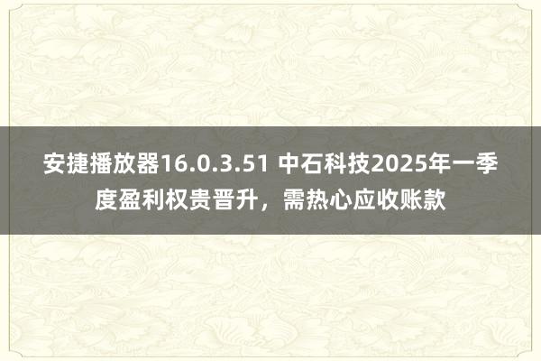 安捷播放器16.0.3.51 中石科技2025年一季度盈利权贵晋升，需热心应收账款