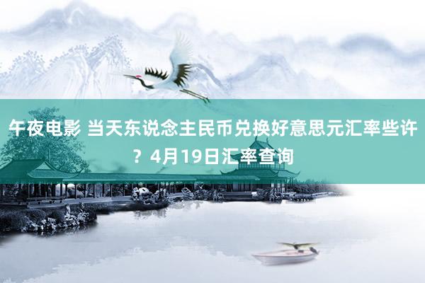 午夜电影 当天东说念主民币兑换好意思元汇率些许？4月19日汇率查询