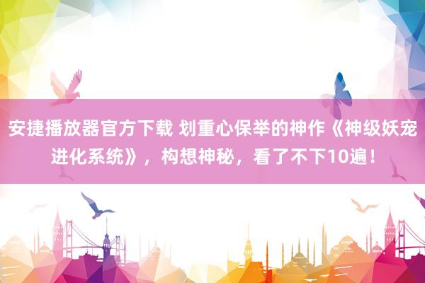 安捷播放器官方下载 划重心保举的神作《神级妖宠进化系统》，构想神秘，看了不下10遍！