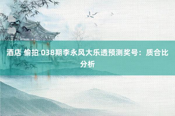 酒店 偷拍 038期李永风大乐透预测奖号：质合比分析