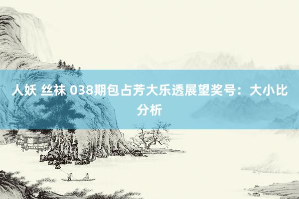 人妖 丝袜 038期包占芳大乐透展望奖号：大小比分析